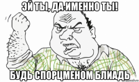 эй ты, да именно ты! будь спорцменом блиадь