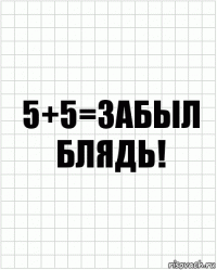 5+5=забыл блядь!