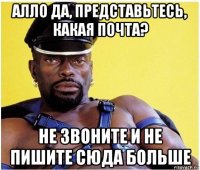 алло да, представьтесь, какая почта? не звоните и не пишите сюда больше