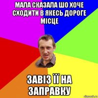 мала сказала шо хоче сходити в якесь дороге місце завіз її на заправку