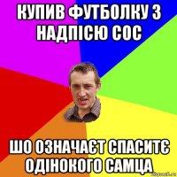 купив футболку з надпісю сос шо означаєт спаситє одінокого самца