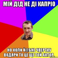 мій дід не ді капріо но коли й@бне чвертку водяри то це ще той актор.