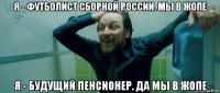 я - футболист сборной россии. мы в жопе я - будущий пенсионер. да мы в жопе