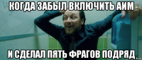 когда забыл включить аим и сделал пять фрагов подряд