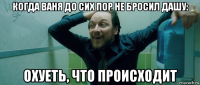 когда ваня до сих пор не бросил дашу: охуеть, что происходит