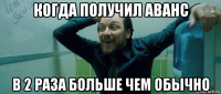 когда получил аванс в 2 раза больше чем обычно