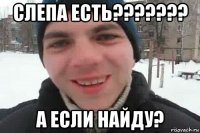 слепа есть??????? а если найду?