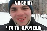 а я вижу что ты дрочешь