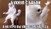 бухнул с бабой а на утро вы уже встречаетесь