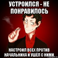 устроился - не понравилось настроил всех против начальника и ушёл с ними