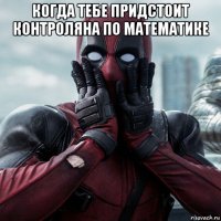 когда тебе придстоит контроляна по математике 