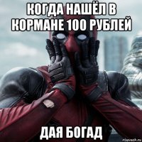 когда нашёл в кормане 100 рублей дая богад