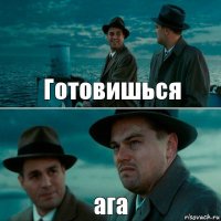 Готовишься ага