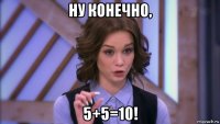 ну конечно, 5+5=10!