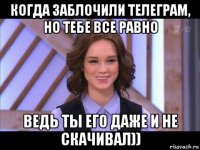 когда заблочили телеграм, но тебе все равно ведь ты его даже и не скачивал))