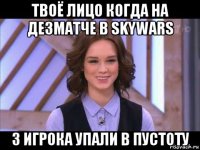 твоё лицо когда на дезматче в skywars 3 игрока упали в пустоту