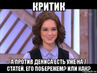 критик а против дениса есть уже на 7 статей. его побережем? или как?