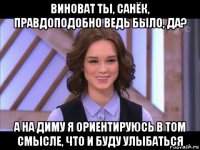 виноват ты, санёк, правдоподобно ведь было, да? а на диму я ориентируюсь в том смысле, что и буду улыбаться