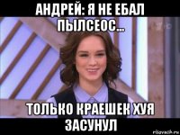 андрей: я не ебал пылсеос... только краешек хуя засунул