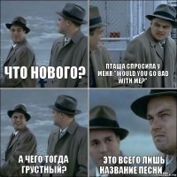 Что нового? ПТАША спросила у меня:"Would you go bad with me?" А чего тогда грустный? Это всего лишь название песни...