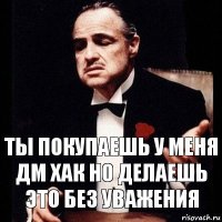 ты покупаешь у меня дм хак но делаешь это без уважения