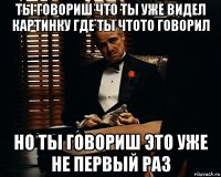 ты говориш что ты уже видел картинку где ты чтото говорил но ты говориш это уже не первый раз