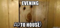 evening to house