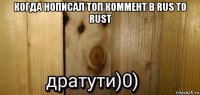 когда нописал топ коммент в rus to rust 