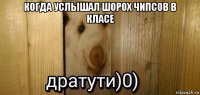 когда услышал шорох чипсов в класе 