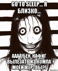 go to sleep... я близко... аааа!бен, нафиг вылезать из компа моей жертвы?!