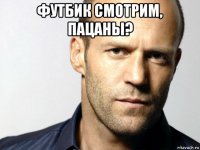 футбик смотрим, пацаны? 