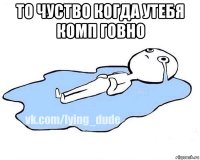 то чуство когда утебя комп говно 