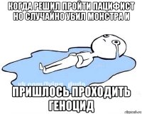 когда решил пройти пацифист но случайно убил монстра и пришлось проходить геноцид