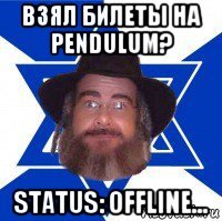 взял билеты на pendulum? status: offline...