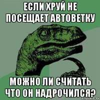 если хруй не посещает автоветку можно ли считать что он надрочился?