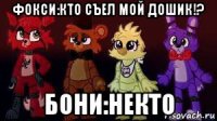 фокси:кто съел мой дошик!? бони:некто