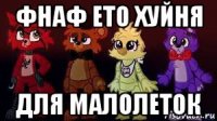 фнаф ето хуйня для малолеток