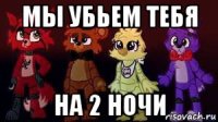 мы убьем тебя на 2 ночи