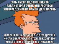 есть у меня подозрение,что баба,которая очень интересуется членом дениса,на самом деле парень который внезапно узнал,что его друг гей. но сам обнаружил,что тоже гей,хочет его. но всё очень сложно в их отношениях