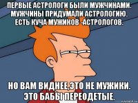 первые астрологи были мужчинами. мужчины придумали астрологию. есть куча мужиков -астрологов. но вам виднее,это не мужики. это бабы переодетые.