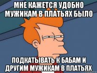 мне кажется удобно мужикам в платьях было подкатывать к бабам и другим мужикам в платьях