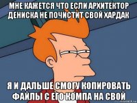 мне кажется что если архитектор дениска не почистит свой хардак я и дальше смогу копировать файлы с его компа на свой