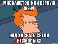 мне кажется, или верную жену надо искать среди безжопых?