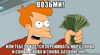 возьми! или тебе придется переживать жару снова и снова, снова и снова, бесконечно...