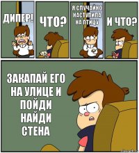 ДИПЕР! ЧТО? Я СЛУЧАЙНО НАСТУПИЛА НА ПТИЦУ И ЧТО? ЗАКАПАЙ ЕГО НА УЛИЦЕ И ПОЙДИ НАЙДИ СТЕНА