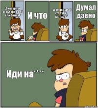 Диппер ты серьёзно в неё влюбился? И что Ты не подумал что будет дальше? Думал давно Иди на****