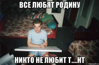 все любят родину никто не любит т....нт