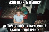 если верить денису декоративно-штукатурочный бизнес не построить