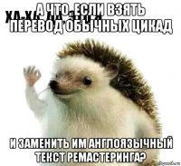 а что, если взять перевод обычных цикад и заменить им англоязычный текст ремастеринга?