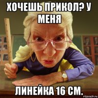 хочешь прикол? у меня линейка 16 см.